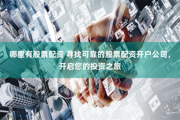 哪里有股票配资 寻找可靠的股票配资开户公司，开启您的投资之旅