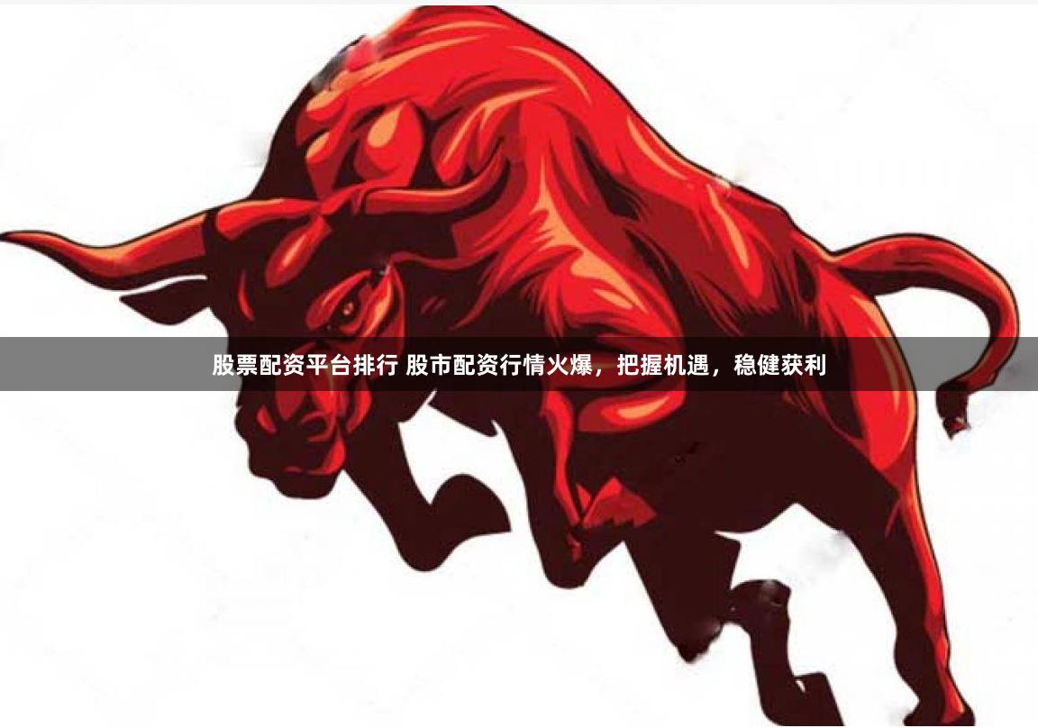 股票配资平台排行 股市配资行情火爆，把握机遇，稳健获利