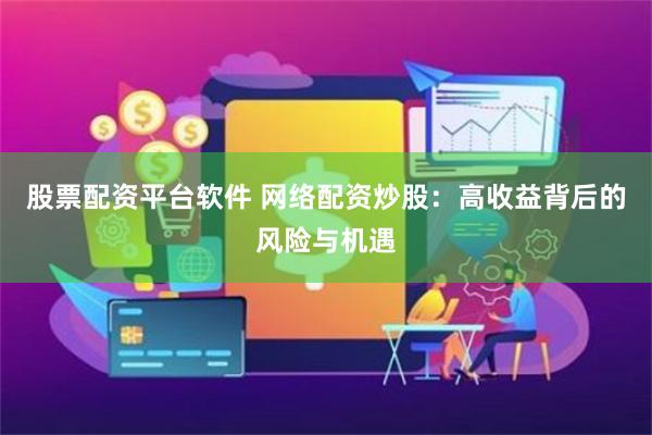 股票配资平台软件 网络配资炒股：高收益背后的风险与机遇