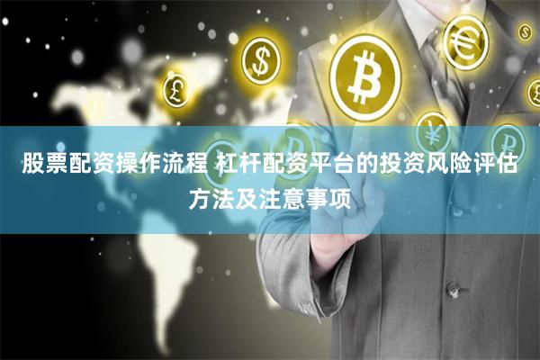 股票配资操作流程 杠杆配资平台的投资风险评估方法及注意事项