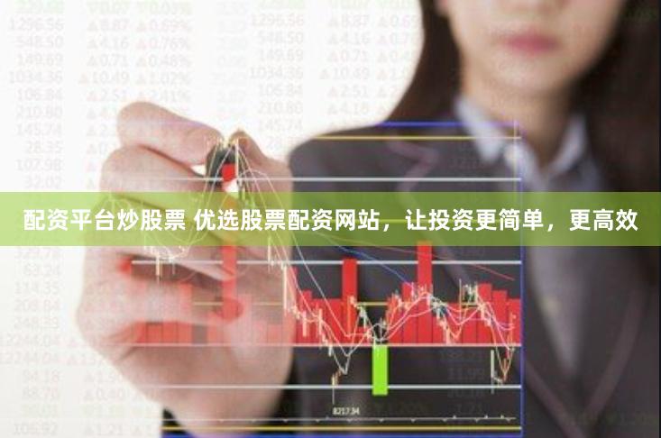 配资平台炒股票 优选股票配资网站，让投资更简单，更高效