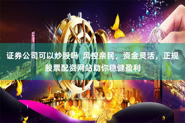 证券公司可以炒股吗  风控亲民，资金灵活，正规股票配资网站助你稳健盈利