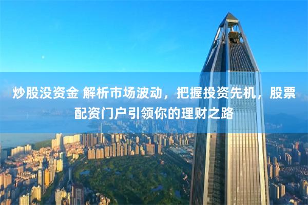 炒股没资金 解析市场波动，把握投资先机，股票配资门户引领你的理财之路