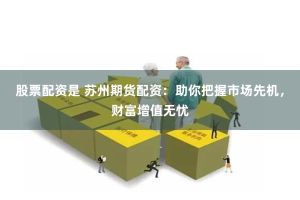 股票配资是 苏州期货配资：助你把握市场先机，财富增值无忧