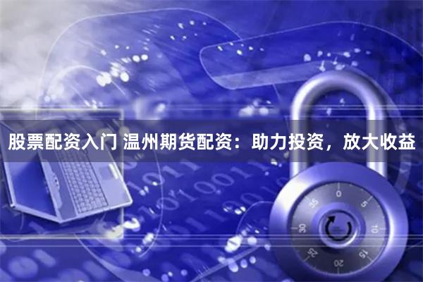 股票配资入门 温州期货配资：助力投资，放大收益