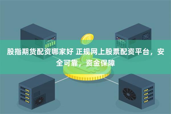 股指期货配资哪家好 正规网上股票配资平台，安全可靠，资金保障