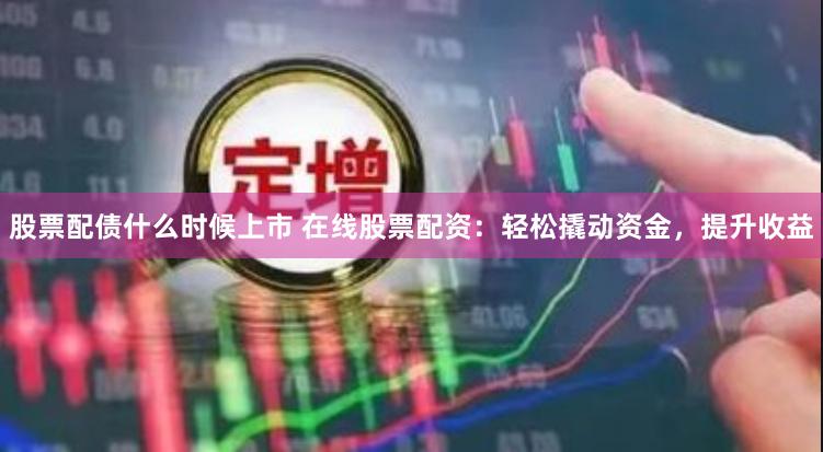 股票配债什么时候上市 在线股票配资：轻松撬动资金，提升收益
