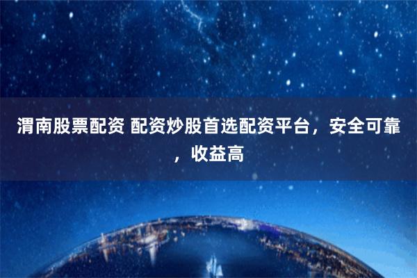 渭南股票配资 配资炒股首选配资平台，安全可靠，收益高