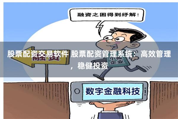 股票配资交易软件 股票配资管理系统：高效管理，稳健投资