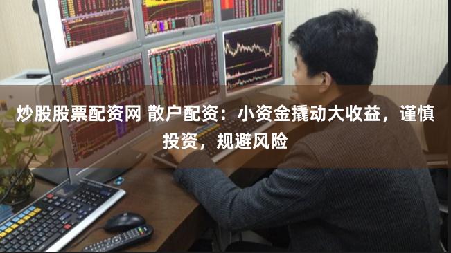炒股股票配资网 散户配资：小资金撬动大收益，谨慎投资，规避风险