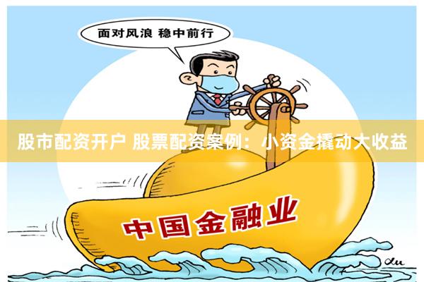 股市配资开户 股票配资案例：小资金撬动大收益