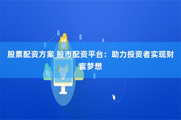 股票配资方案 股市配资平台：助力投资者实现财富梦想