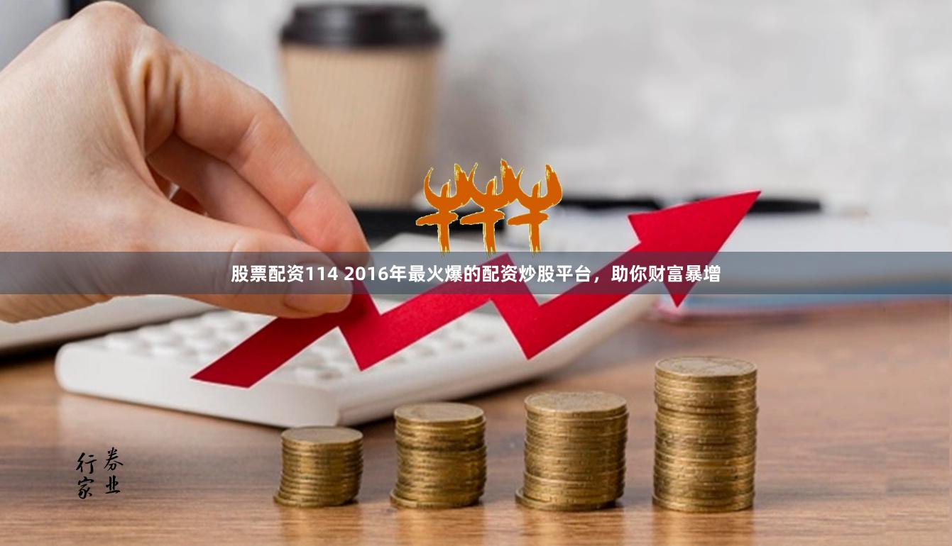 股票配资114 2016年最火爆的配资炒股平台，助你财富暴增