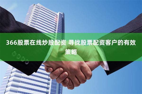 366股票在线炒股配资 寻找股票配资客户的有效策略