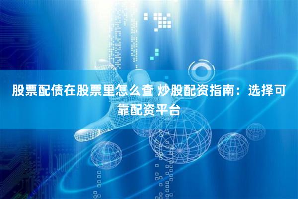 股票配债在股票里怎么查 炒股配资指南：选择可靠配资平台