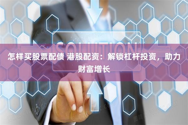 怎样买股票配债 港股配资：解锁杠杆投资，助力财富增长