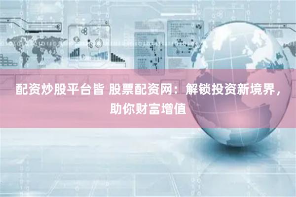 配资炒股平台皆 股票配资网：解锁投资新境界，助你财富增值
