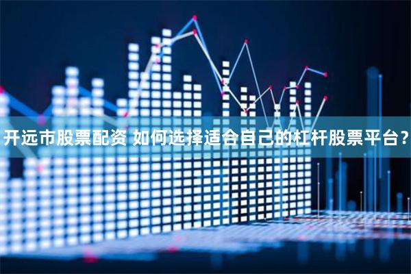 开远市股票配资 如何选择适合自己的杠杆股票平台？