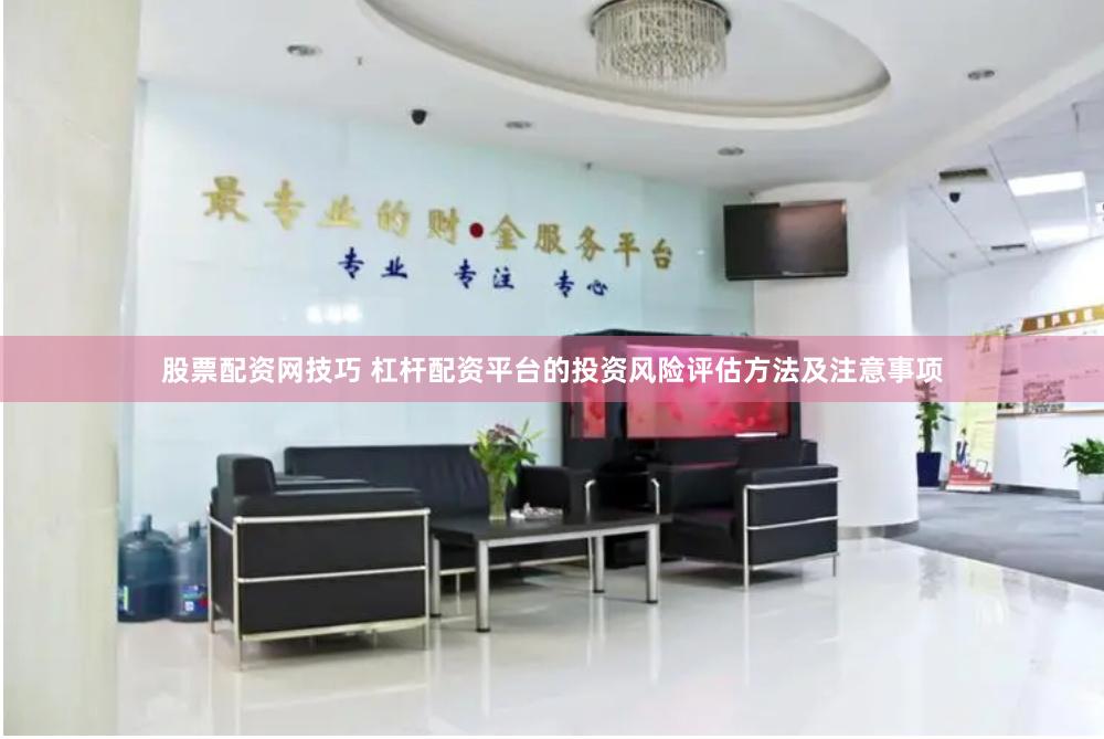 股票配资网技巧 杠杆配资平台的投资风险评估方法及注意事项