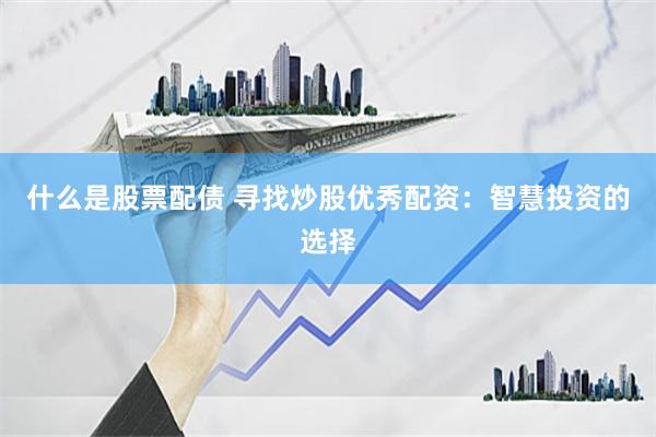 什么是股票配债 寻找炒股优秀配资：智慧投资的选择