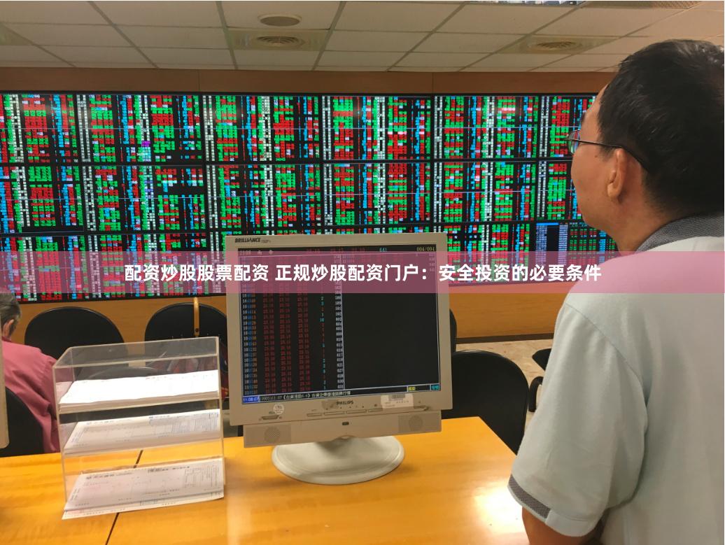 配资炒股股票配资 正规炒股配资门户：安全投资的必要条件