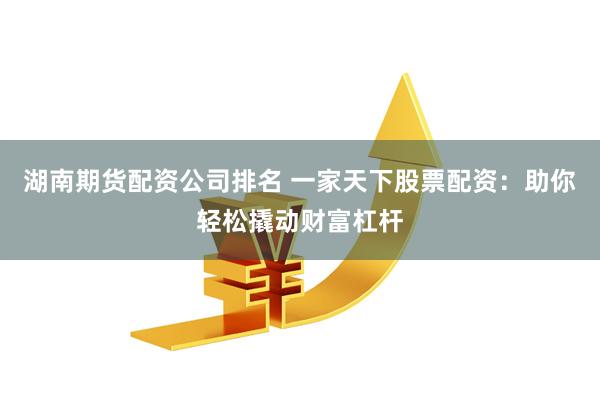 湖南期货配资公司排名 一家天下股票配资：助你轻松撬动财富杠杆