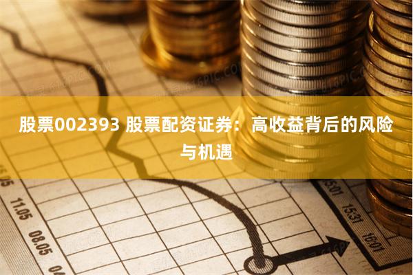 股票002393 股票配资证券：高收益背后的风险与机遇