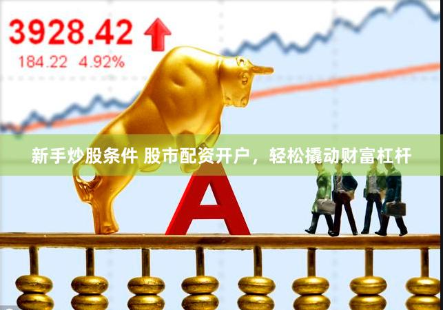 新手炒股条件 股市配资开户，轻松撬动财富杠杆