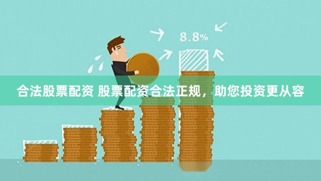 合法股票配资 股票配资合法正规，助您投资更从容