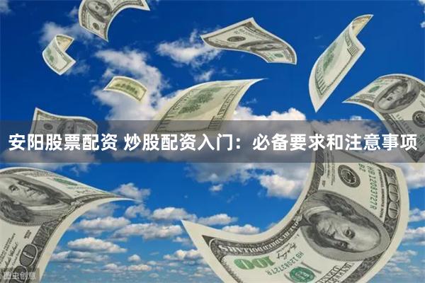 安阳股票配资 炒股配资入门：必备要求和注意事项