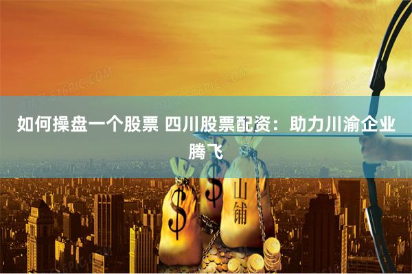 如何操盘一个股票 四川股票配资：助力川渝企业腾飞