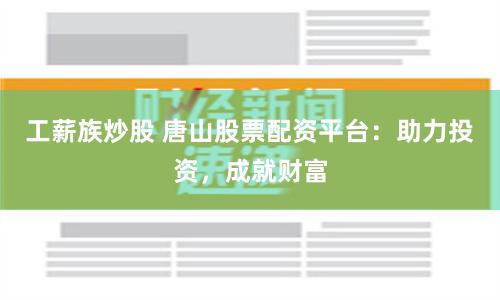 工薪族炒股 唐山股票配资平台：助力投资，成就财富