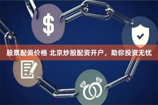 股票配资价格 北京炒股配资开户，助你投资无忧