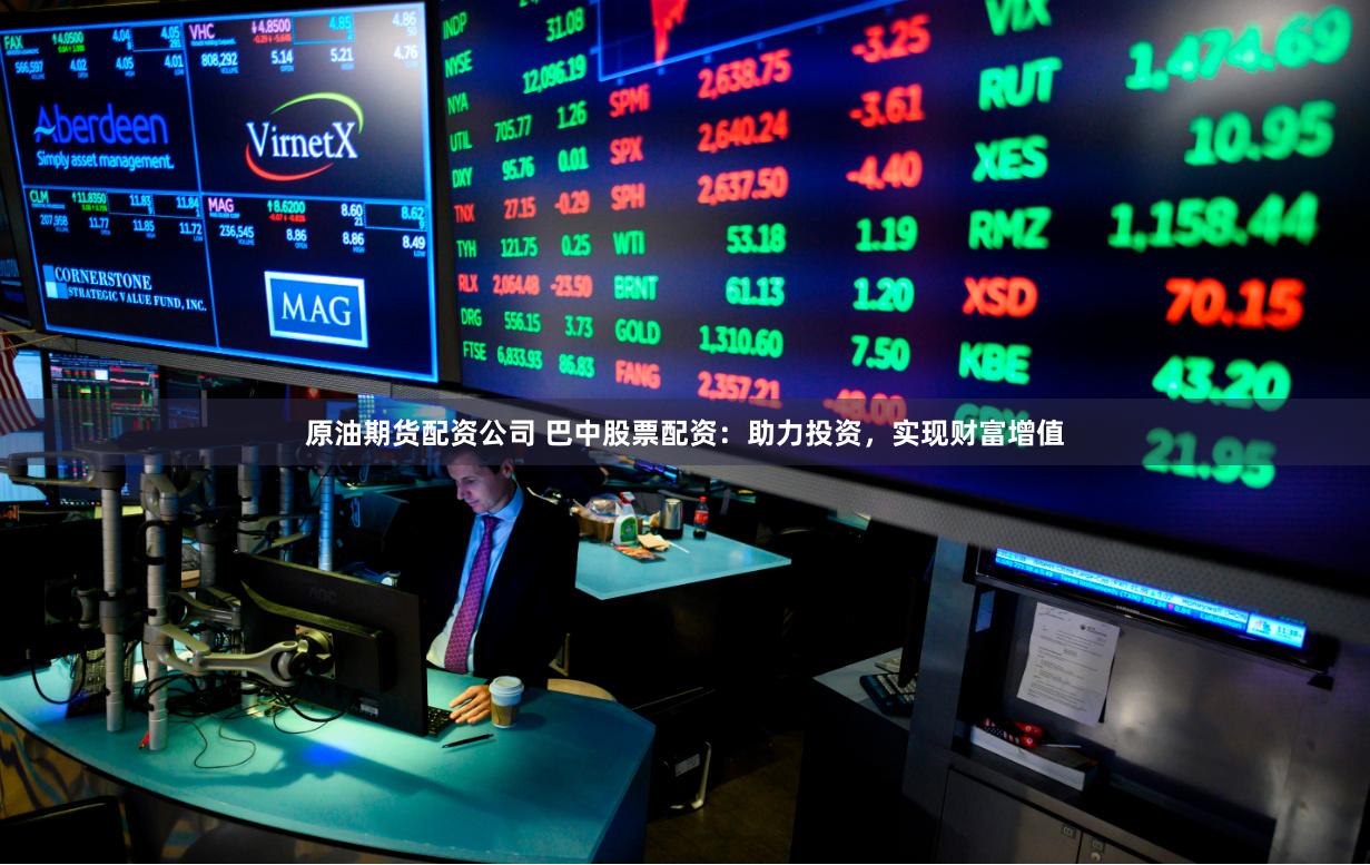 原油期货配资公司 巴中股票配资：助力投资，实现财富增值