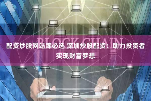 配资炒股网站蹿必选 深圳炒股配资：助力投资者实现财富梦想
