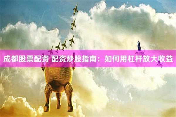 成都股票配资 配资炒股指南：如何用杠杆放大收益