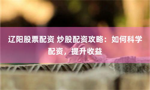 辽阳股票配资 炒股配资攻略：如何科学配资，提升收益