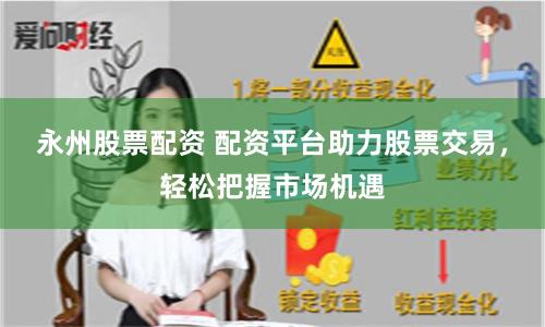 永州股票配资 配资平台助力股票交易，轻松把握市场机遇