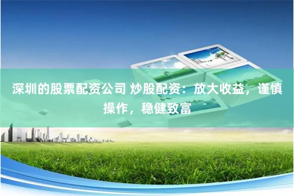 深圳的股票配资公司 炒股配资：放大收益，谨慎操作，稳健致富