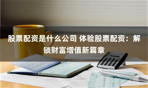 股票配资是什么公司 体验股票配资：解锁财富增值新篇章