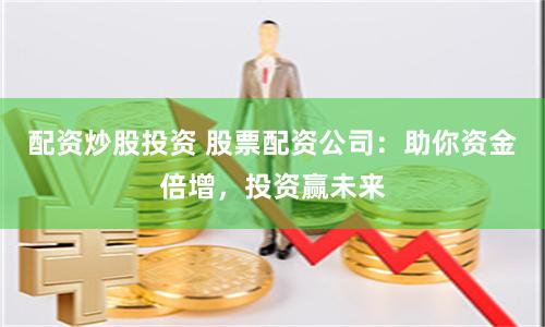配资炒股投资 股票配资公司：助你资金倍增，投资赢未来