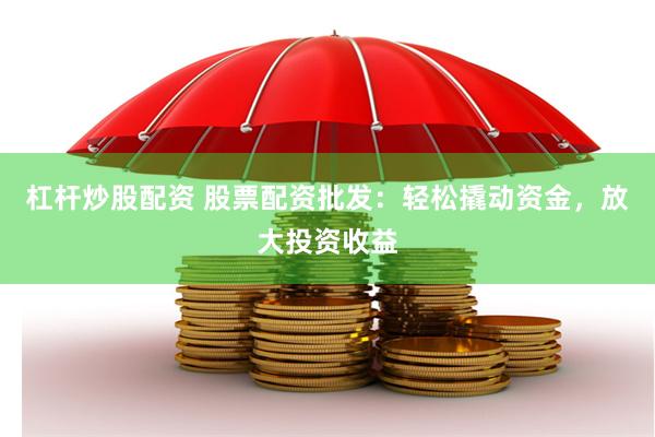杠杆炒股配资 股票配资批发：轻松撬动资金，放大投资收益