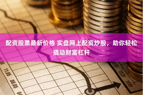 配资股票最新价格 实盘网上配资炒股，助你轻松撬动财富杠杆
