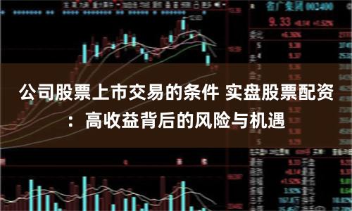 公司股票上市交易的条件 实盘股票配资：高收益背后的风险与机遇