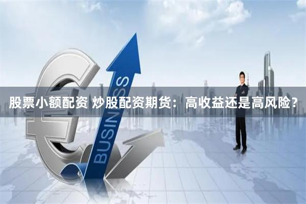 股票小额配资 炒股配资期货：高收益还是高风险？