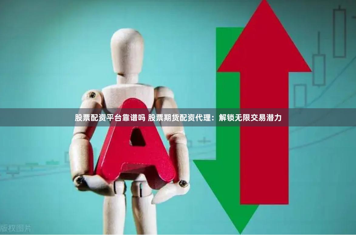 股票配资平台靠谱吗 股票期货配资代理：解锁无限交易潜力