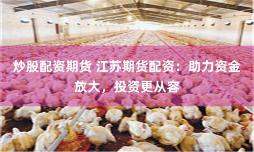 炒股配资期货 江苏期货配资：助力资金放大，投资更从容