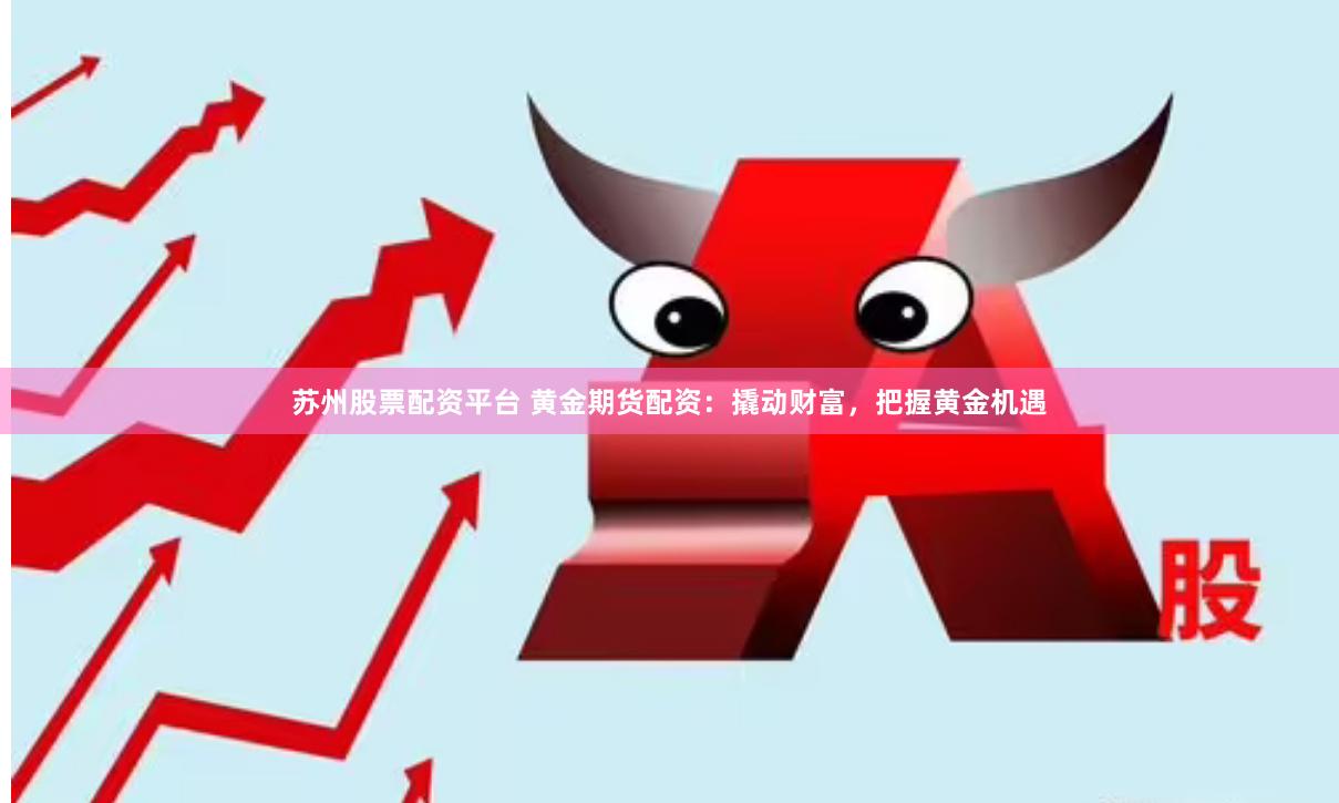 苏州股票配资平台 黄金期货配资：撬动财富，把握黄金机遇