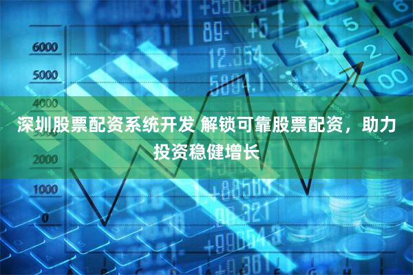 深圳股票配资系统开发 解锁可靠股票配资，助力投资稳健增长