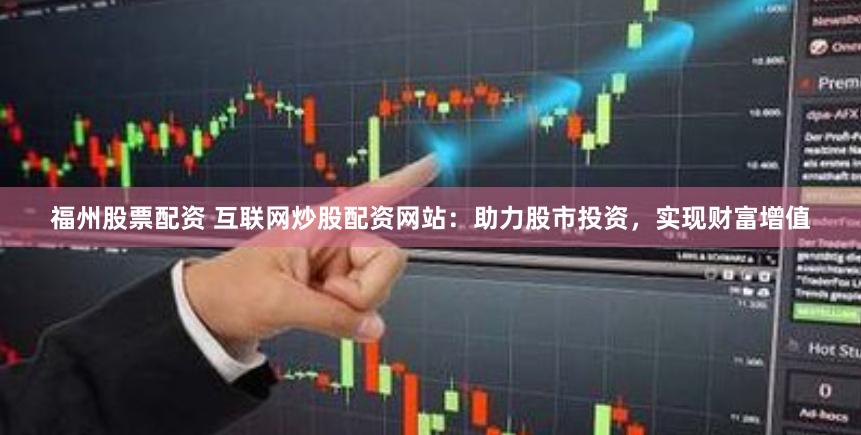 福州股票配资 互联网炒股配资网站：助力股市投资，实现财富增值